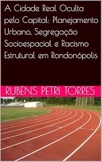 Livro A Cidade Real Oculta pelo Capital: Planejamento Urbano, Segregação Socioespacial e Racismo Estrutural em Rondonópolis