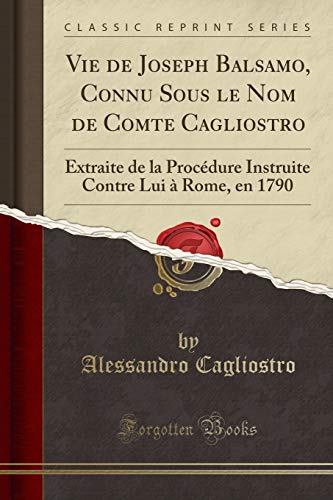 Vie de Joseph Balsamo, Connu Sous le Nom de Comte Cagliostro: Extraite de la Procédure Instruite Co by Alessandro Cagliostro