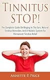 Tinnitus STOP! - The Complete Guide On Ringing In The Ears, Natural Tinnitus Remedies, And A Holistic System For Permanent Tinnitus Relief