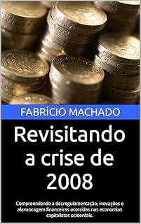 Livro Revisitando a crise de 2008: Compreendendo a desregulamentação, inovações e alavancagem financeiras ocorridas nas economias capitalistas ocidentais. (Diplomacia Econômica Internacional)