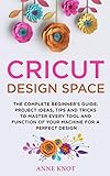 Cricut Design Space: The Complete Beginner's Guide: Projects Ideas, Tips and Tricks to Master Every Tool and Function of your Machine for a Perfect Design by Anne Knot