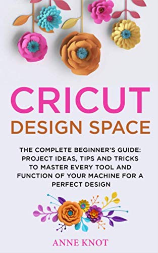 Cricut Design Space: The Complete Beginner's Guide: Projects Ideas, Tips and Tricks to Master Every Tool and Function of your Machine for a Perfect Design by Anne Knot