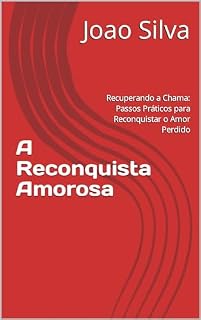 Livro A Reconquista Amorosa: Recuperando a Chama: Passos Práticos para Reconquistar o Amor Perdido