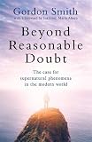 Beyond Reasonable Doubt: The case for supernatural phenomena, with a foreword by a leading barrister by Gordon Smith