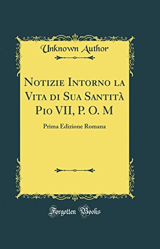 Notizie Intorno la Vita di Sua Santità Pio VII, P. O. M: Prima Edizione Romana (Classic Reprint) (Italian Edition)