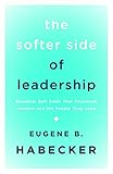 The Softer Side of Leadership: Essential Soft Skills That Transform Leaders and the People They Lead by Dr. Eugene B. Habecker PhD