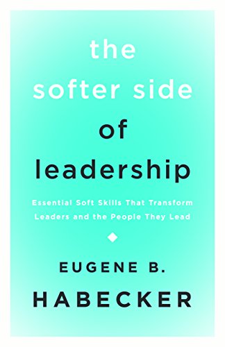 The Softer Side of Leadership: Essential Soft Skills That Transform Leaders and the People They Lead by Dr. Eugene B. Habecker PhD
