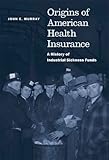 Origins of American Health Insurance: A History of Industrial Sickness Funds (Yale Series in Economic and Financial History)