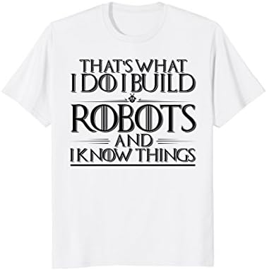 I Build Robots I Know Things - Robotics Engineer Shirts