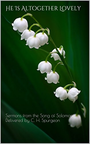 He Is Altogether Lovely: Sermons from the Song of Solomon Delivered by C. H. Spurgeon by Delivered by C. H. Spurgeon