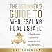 The Beginner's Guide to Wholesaling Real Estate: A Step-by-Step System for Wholesale Real Estate Inv by 