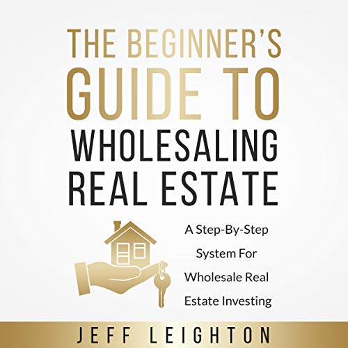 The Beginner's Guide to Wholesaling Real Estate: A Step-by-Step System for Wholesale Real Estate Inv by Jeff Leighton