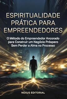 Livro Espiritualidade Prática para Empreendedores: O Método do Empreendedor Ancorado para Construir um Negócio Próspero Sem Perder a Alma no Processo