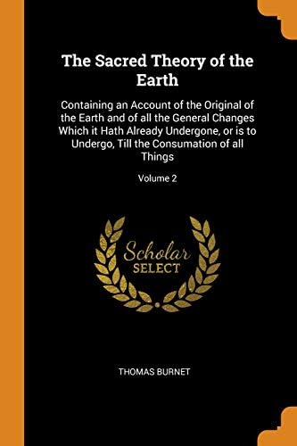 The Sacred Theory of the Earth: Containing an Account of the Original of the Earth and of All the General Changes Which It Hath Already Undergone, or ... Till the Consumation of All Things; Volume 2 Paperback – Import, 13 Oct 2018