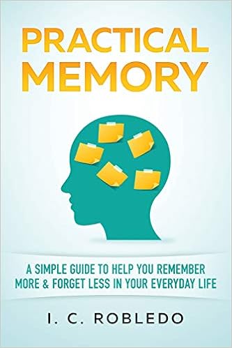 Practical Memory: A Simple Guide to Help You Remember More & Forget Less in Your Everyday Life, by I. C. Robledo Practical Memory: A Simple Guide to Help You Remember More & Forget Less in Your Everyday Life, by I. C. Robledo