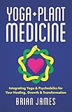 Yoga & Plant Medicine: Integrating Yoga & Psychedelics for Your Healing, Growth & Transformation by Brian James, Debbie Stapleton