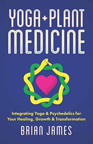 Yoga & Plant Medicine: Integrating Yoga & Psychedelics for Your Healing, Growth & Transformation by Brian James