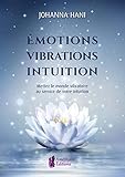 Emotions, vibrations, intuition : Mettez le monde vibratoire au service de votre intuition by