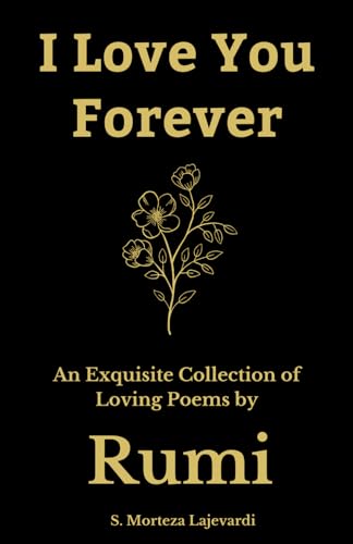 I Love You Forever: An Exquisite Collection of the Loving Poems by Rumi: An Authentic Translation (Poetry Collections by Rumi, Hafiz, and Other Persian Poets)