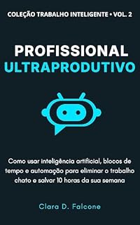 Livro Profissional ultraprodutivo: Como usar inteligência artificial, blocos de tempo e automação para eliminar o trabalho chato e salvar 10 horas da sua semana (Trabalho inteligente Livro 2)