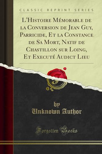 L'Histoire Mémorable de la Conversion de Jean Guy, Parricide, Et la Constance de Sa Mort, Natif de Chastillon sur Loing, Et Executé Audict Lieu (Classic Reprint) (French Edition)