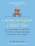 I Never Metaphor I Didn't Like: A Comprehensive Compilation of History&rsquo;s Greatest Analogies, Metaphors, and Similes