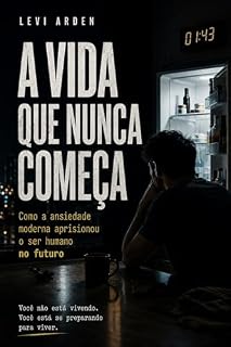 Livro A VIDA QUE NUNCA COMEÇA: Como a ansiedade moderna aprisionou o ser humano no futuro (A Consciência Fragmentada)