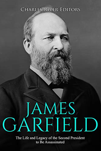 James Garfield: The Life and Legacy of the Second President to Be Assassinated by [Charles River Editors]