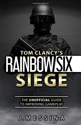 Tom Clancy's Rainbow Six Siege: The Unofficial Guide to Improving Gameplay: Color Edition by J. Messina