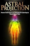 Astral Projection: Proven Techniques and Methods for Learning to Travel Astral Plain (Astral Travel, Astral Dynamics, Astral Project, Astral Body, Astral ... Tide, Astral World, Astral Travelling)