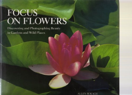 Focus on Flowers: Discovering and Photographing Beauty in Gardens and Wild Places by Allen Rokach