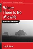 Where There Is No Midwife : Birth and Loss in Rural India, Pinto, Sarah, 0857451537