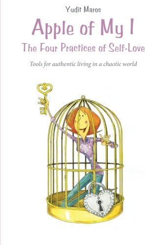 Apple of My I: The Four Practices of Self-Love: Tools for authentic living in a chaotic world