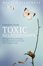 Freedom from Toxic Relationships: Moving on from the Family, Work and Relationship Issues that Bring You Down