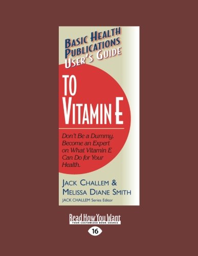 Users Guide to Vitamin E: Dont Be a Dummy. Become an Expert on What Vitamin E Can Do for Your Health. by Jack Challem and Melissa Diane Smith