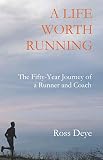 A Life Worth Running: The Fifty-Year Journey of a Runner and Coach by Ross Deye, Nancy Deye
