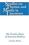 The Frontier Roots of American Realism : Southwest Humor and the Loophole of Literary Propriety, Martin, Gretchen, 0820488119