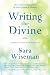 Writing the Divine: How to Use Channeling for Soul Growth & Healing by Sara Wiseman
