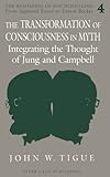 The Transformation of Consciousness in Myth : Integrating the Thought of Jung and Campbell, Tigue, John W., 0820421308