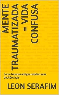 Livro MENTE TRAUMATIZADA = VIDA CONFUSA: Como traumas antigos moldam suas decisões hoje