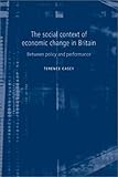 The Social Context of Economic Change in Britain : Between Policy and Performance, Casey, Terrence, 0719063485