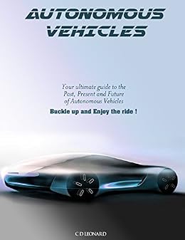 Autonomous Vehicles: Your Ultimate Guide to the Past, Present and Future of Autonomous Vehicles