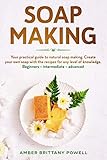 Soap Making: Your practical guide to natural soap making. Create your own soap with the recipes for any level of knowledge. Beginners - Intermediate - Advanced by Amber Brittany Powell