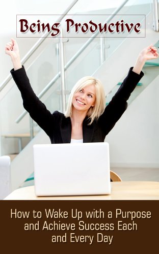 Being Productive: How To Wake Up With A Purpose And Achieve Success Each And Every Day