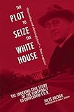 The Plot to Seize the White House: The Shocking TRUE Story of the Conspiracy to Overthrow F.D.R.