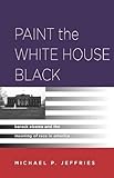 Paint the White House Black: Barack Obama and the Meaning of Race in America