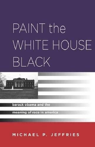 Paint the White House Black: Barack Obama and the Meaning of Race in America