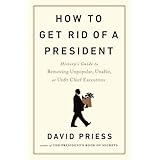 How to Get Rid of a President: History's Guide to Removing Unpopular, Unable, or Unfit Chief Executives