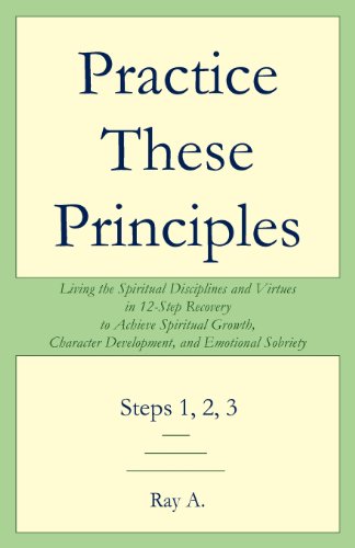 Practice These Principles: Living the Spiritual Disciplines and Virtues in 12-Step Recovery to Achieve Spiritual Growth, Character Development, a