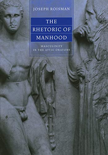 The Rhetoric of Manhood: Masculinity in the Attic Orators by Joseph Roisman